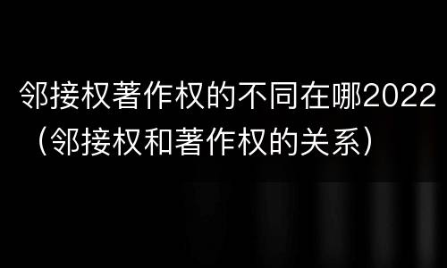 邻接权著作权的不同在哪2022（邻接权和著作权的关系）