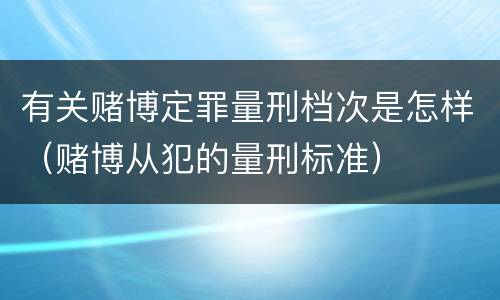 有关赌博定罪量刑档次是怎样（赌博从犯的量刑标准）