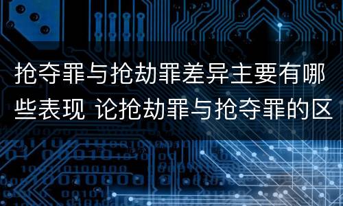 抢夺罪与抢劫罪差异主要有哪些表现 论抢劫罪与抢夺罪的区别