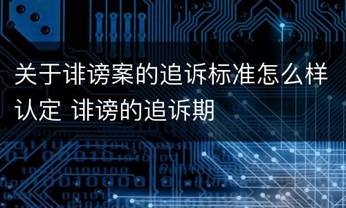 关于诽谤案的追诉标准怎么样认定 诽谤的追诉期