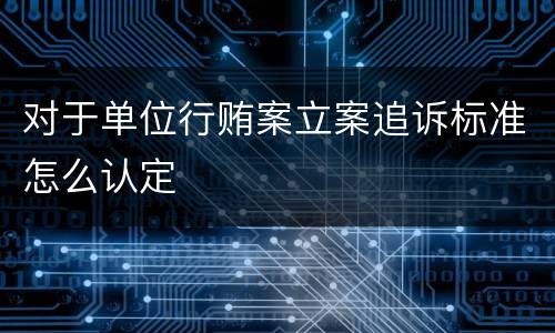 对于单位行贿案立案追诉标准怎么认定