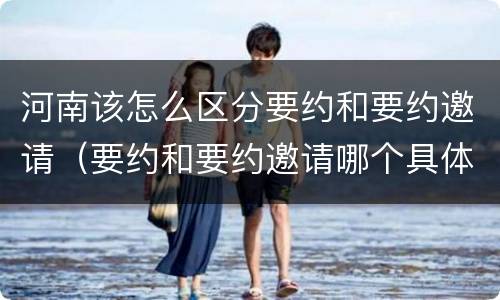 河南该怎么区分要约和要约邀请（要约和要约邀请哪个具体）