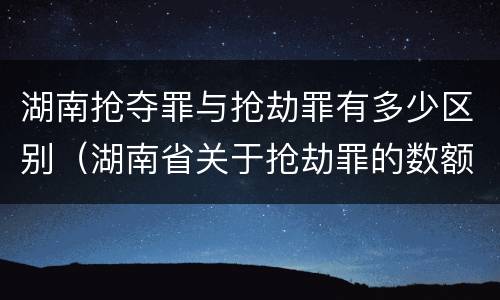湖南抢夺罪与抢劫罪有多少区别（湖南省关于抢劫罪的数额规定）