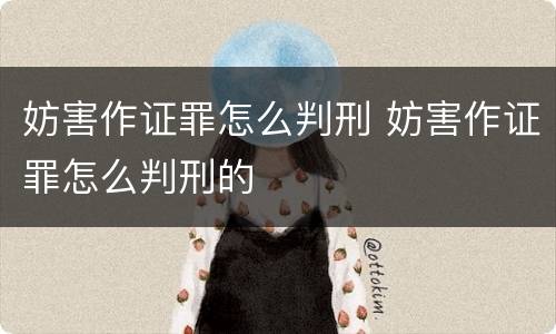 妨害作证罪怎么判刑 妨害作证罪怎么判刑的
