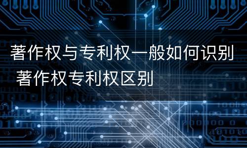 著作权与专利权一般如何识别 著作权专利权区别