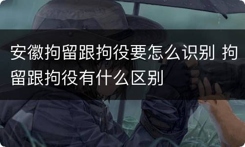 安徽拘留跟拘役要怎么识别 拘留跟拘役有什么区别