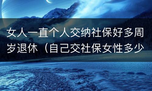女人一直个人交纳社保好多周岁退休（自己交社保女性多少岁退休）