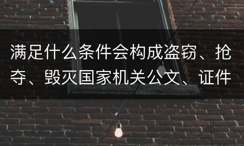 满足什么条件会构成盗窃、抢夺、毁灭国家机关公文、证件、印章罪