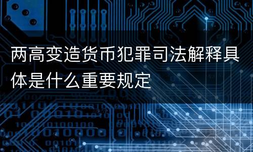 两高变造货币犯罪司法解释具体是什么重要规定