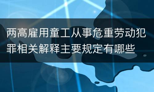 两高雇用童工从事危重劳动犯罪相关解释主要规定有哪些