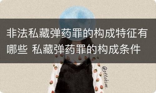 非法私藏弹药罪的构成特征有哪些 私藏弹药罪的构成条件