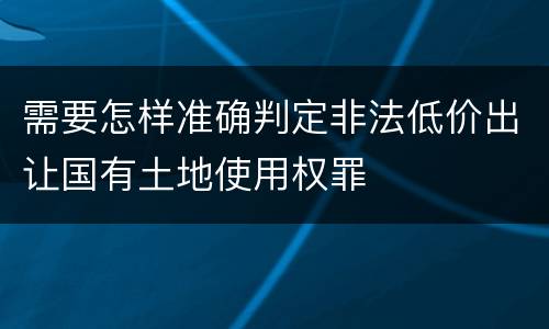 需要怎样准确判定非法低价出让国有土地使用权罪