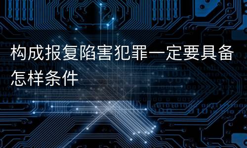 构成报复陷害犯罪一定要具备怎样条件