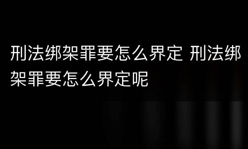 刑法绑架罪要怎么界定 刑法绑架罪要怎么界定呢
