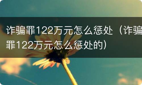 诈骗罪122万元怎么惩处（诈骗罪122万元怎么惩处的）