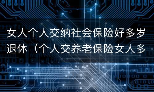 女人个人交纳社会保险好多岁退休（个人交养老保险女人多少岁退休）