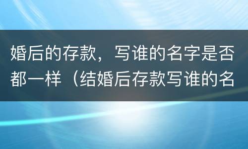 婚后的存款，写谁的名字是否都一样（结婚后存款写谁的名字）