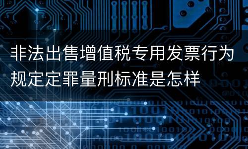 非法出售增值税专用发票行为规定定罪量刑标准是怎样