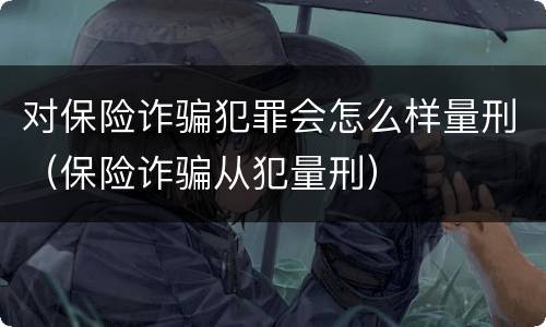 对保险诈骗犯罪会怎么样量刑（保险诈骗从犯量刑）