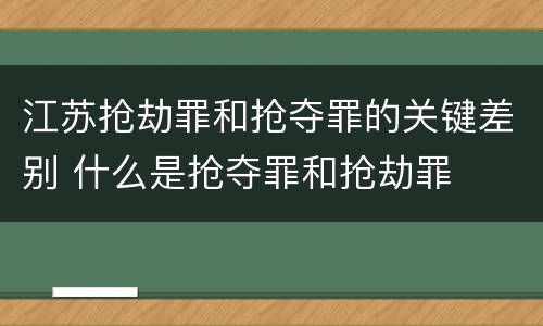 江苏抢劫罪和抢夺罪的关键差别 什么是抢夺罪和抢劫罪