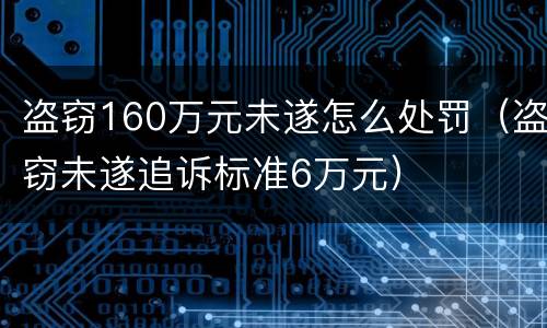 盗窃160万元未遂怎么处罚（盗窃未遂追诉标准6万元）