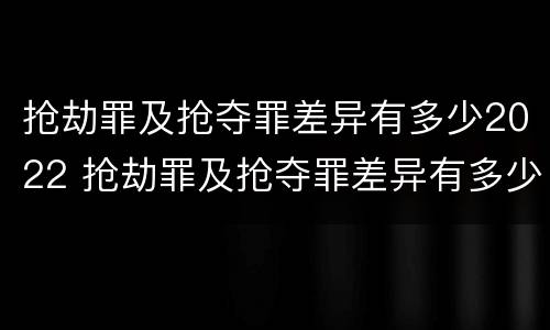 抢劫罪及抢夺罪差异有多少2022 抢劫罪及抢夺罪差异有多少2022刑法