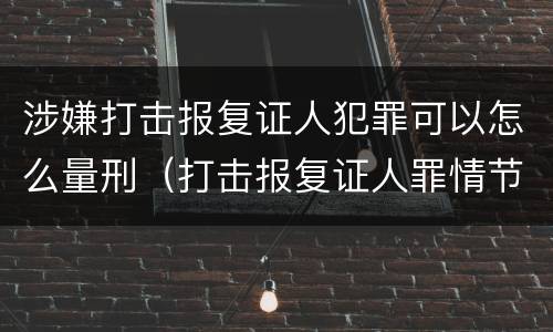 涉嫌打击报复证人犯罪可以怎么量刑（打击报复证人罪情节严重）