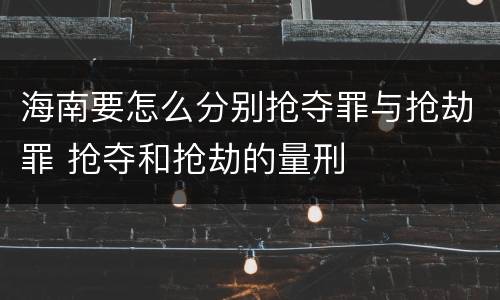 海南要怎么分别抢夺罪与抢劫罪 抢夺和抢劫的量刑