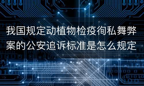 我国规定动植物检疫徇私舞弊案的公安追诉标准是怎么规定