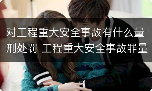 对工程重大安全事故有什么量刑处罚 工程重大安全事故罪量刑