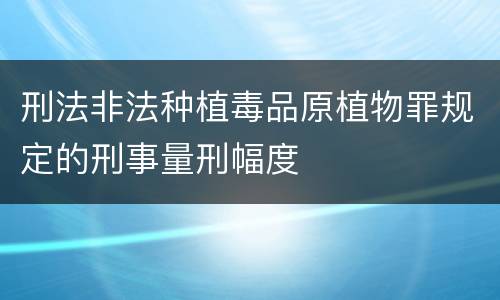 刑法非法种植毒品原植物罪规定的刑事量刑幅度