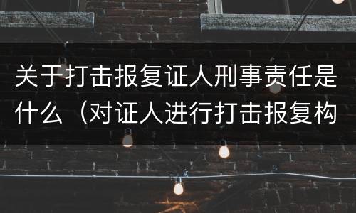 关于打击报复证人刑事责任是什么（对证人进行打击报复构成什么罪）