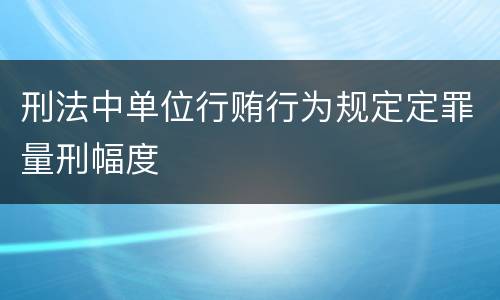 刑法中单位行贿行为规定定罪量刑幅度
