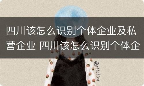 四川该怎么识别个体企业及私营企业 四川该怎么识别个体企业及私营企业名录