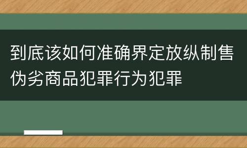 到底该如何准确界定放纵制售伪劣商品犯罪行为犯罪