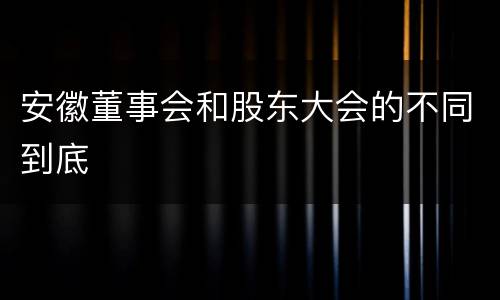 安徽董事会和股东大会的不同到底