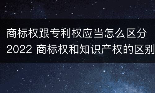 商标权跟专利权应当怎么区分2022 商标权和知识产权的区别