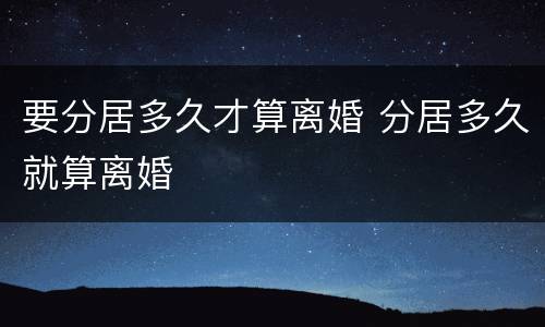 要分居多久才算离婚 分居多久就算离婚
