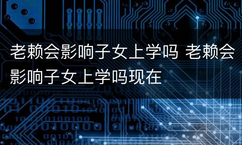 老赖会影响子女上学吗 老赖会影响子女上学吗现在