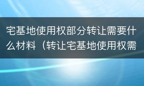 宅基地使用权部分转让需要什么材料（转让宅基地使用权需要什么手续）