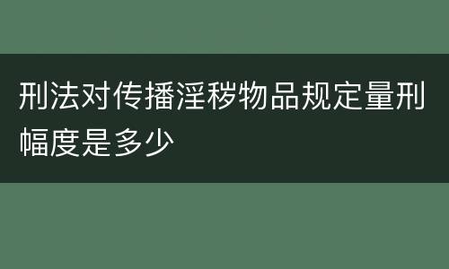 刑法对传播淫秽物品规定量刑幅度是多少