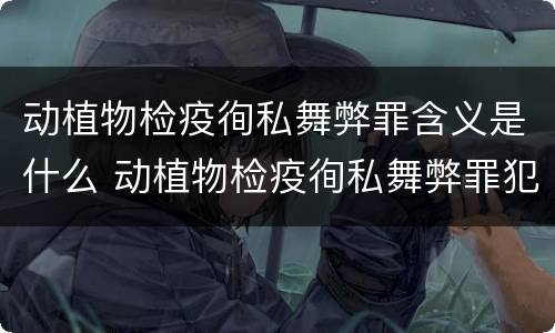 动植物检疫徇私舞弊罪含义是什么 动植物检疫徇私舞弊罪犯罪主体