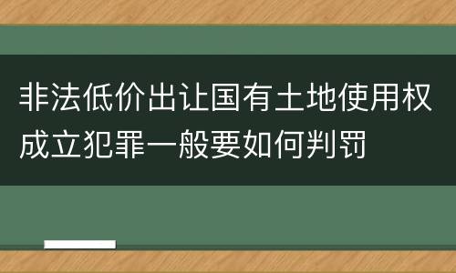非法低价出让国有土地使用权成立犯罪一般要如何判罚