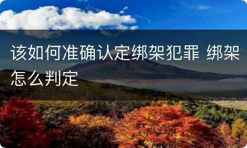 该如何准确认定绑架犯罪 绑架怎么判定