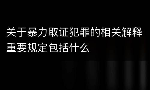 关于暴力取证犯罪的相关解释重要规定包括什么