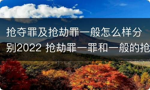抢夺罪及抢劫罪一般怎么样分别2022 抢劫罪一罪和一般的抢劫罪