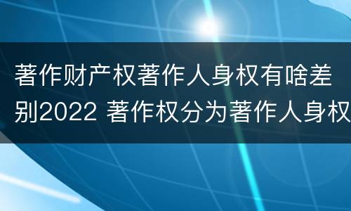 著作财产权著作人身权有啥差别2022 著作权分为著作人身权和著作财产权
