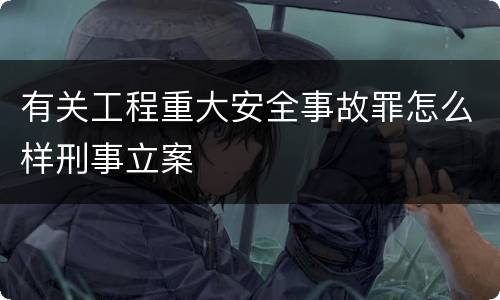 有关工程重大安全事故罪怎么样刑事立案