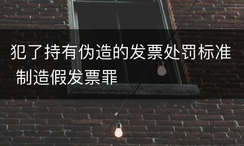 犯了持有伪造的发票处罚标准 制造假发票罪
