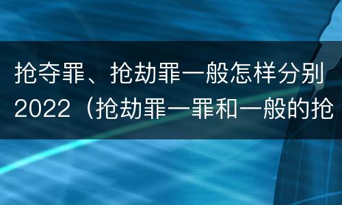 抢夺罪、抢劫罪一般怎样分别2022（抢劫罪一罪和一般的抢劫罪）
